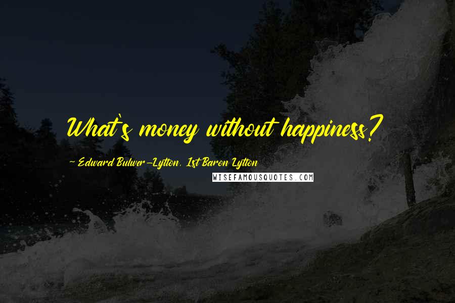 Edward Bulwer-Lytton, 1st Baron Lytton Quotes: What's money without happiness?