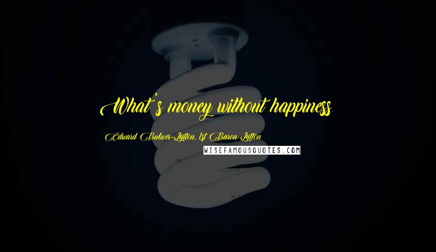 Edward Bulwer-Lytton, 1st Baron Lytton Quotes: What's money without happiness?