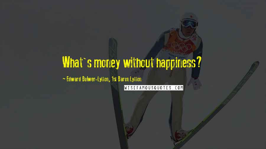 Edward Bulwer-Lytton, 1st Baron Lytton Quotes: What's money without happiness?