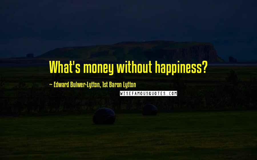Edward Bulwer-Lytton, 1st Baron Lytton Quotes: What's money without happiness?