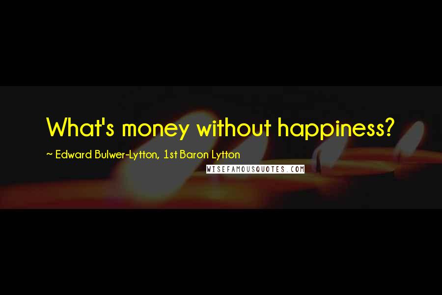 Edward Bulwer-Lytton, 1st Baron Lytton Quotes: What's money without happiness?