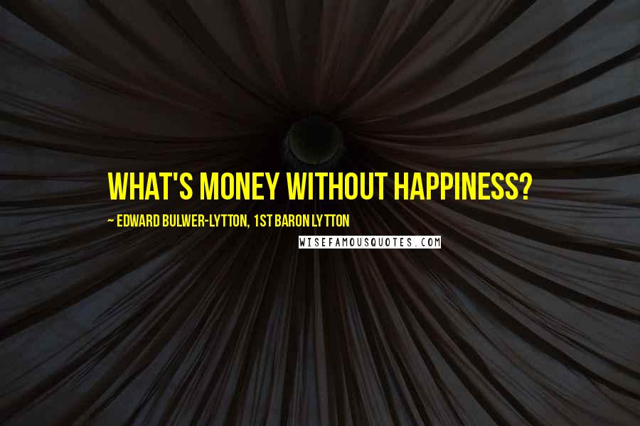 Edward Bulwer-Lytton, 1st Baron Lytton Quotes: What's money without happiness?