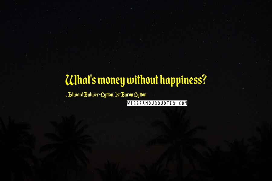 Edward Bulwer-Lytton, 1st Baron Lytton Quotes: What's money without happiness?