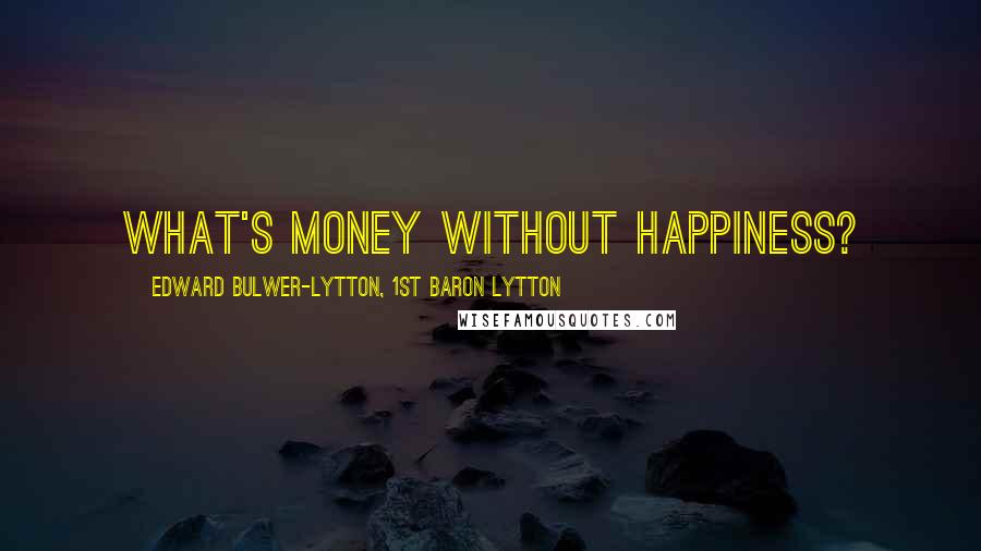 Edward Bulwer-Lytton, 1st Baron Lytton Quotes: What's money without happiness?