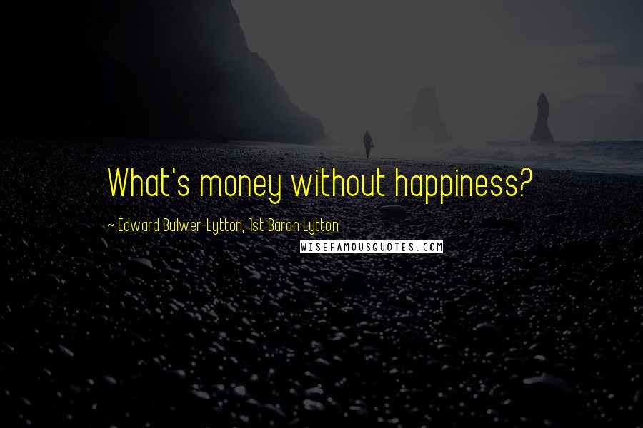 Edward Bulwer-Lytton, 1st Baron Lytton Quotes: What's money without happiness?