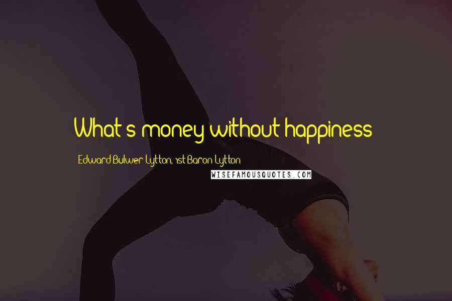 Edward Bulwer-Lytton, 1st Baron Lytton Quotes: What's money without happiness?