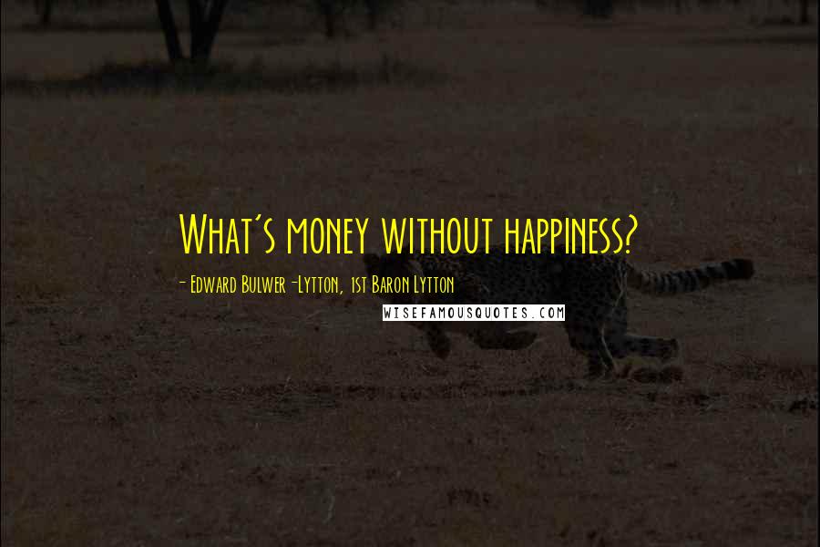 Edward Bulwer-Lytton, 1st Baron Lytton Quotes: What's money without happiness?