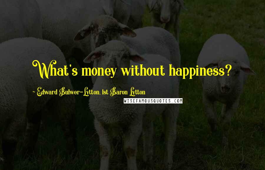 Edward Bulwer-Lytton, 1st Baron Lytton Quotes: What's money without happiness?