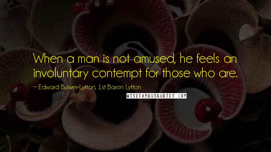 Edward Bulwer-Lytton, 1st Baron Lytton Quotes: When a man is not amused, he feels an involuntary contempt for those who are.