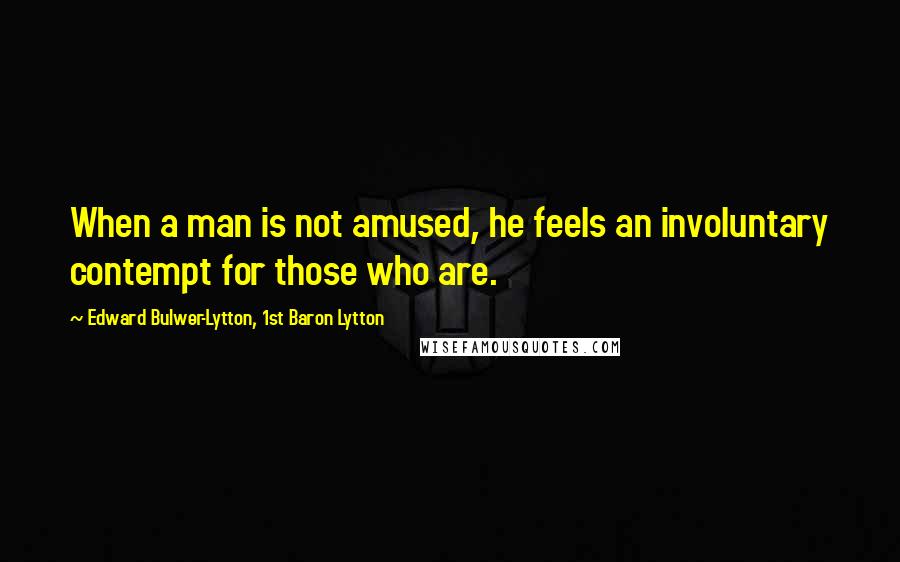 Edward Bulwer-Lytton, 1st Baron Lytton Quotes: When a man is not amused, he feels an involuntary contempt for those who are.