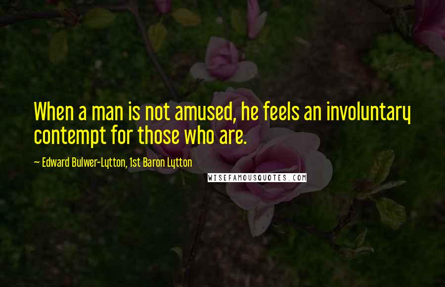 Edward Bulwer-Lytton, 1st Baron Lytton Quotes: When a man is not amused, he feels an involuntary contempt for those who are.