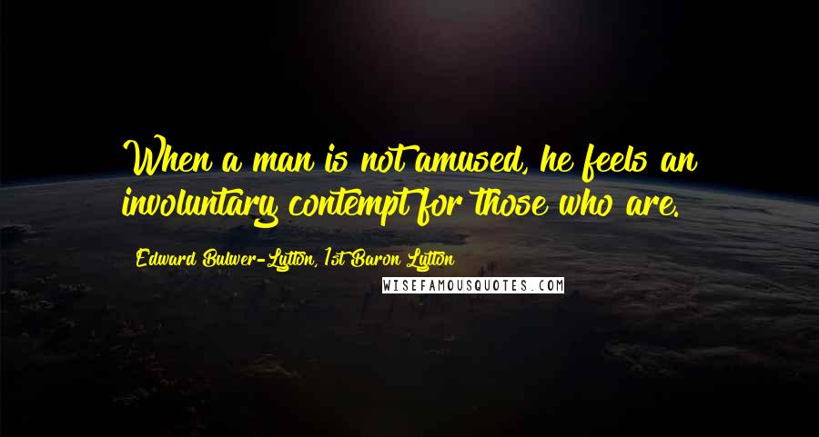 Edward Bulwer-Lytton, 1st Baron Lytton Quotes: When a man is not amused, he feels an involuntary contempt for those who are.