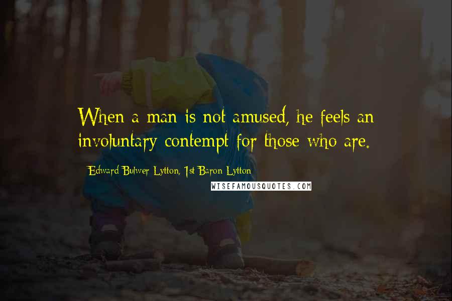 Edward Bulwer-Lytton, 1st Baron Lytton Quotes: When a man is not amused, he feels an involuntary contempt for those who are.