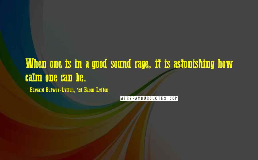 Edward Bulwer-Lytton, 1st Baron Lytton Quotes: When one is in a good sound rage, it is astonishing how calm one can be.