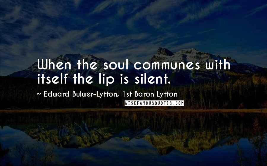 Edward Bulwer-Lytton, 1st Baron Lytton Quotes: When the soul communes with itself the lip is silent.