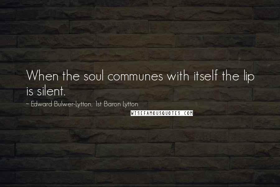 Edward Bulwer-Lytton, 1st Baron Lytton Quotes: When the soul communes with itself the lip is silent.