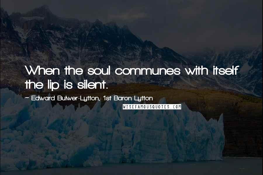 Edward Bulwer-Lytton, 1st Baron Lytton Quotes: When the soul communes with itself the lip is silent.