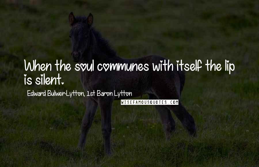 Edward Bulwer-Lytton, 1st Baron Lytton Quotes: When the soul communes with itself the lip is silent.