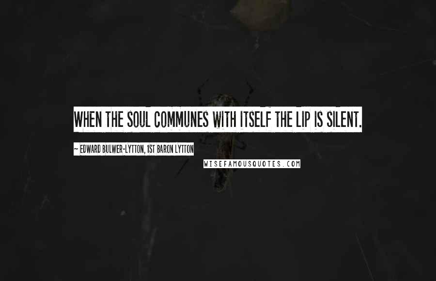 Edward Bulwer-Lytton, 1st Baron Lytton Quotes: When the soul communes with itself the lip is silent.