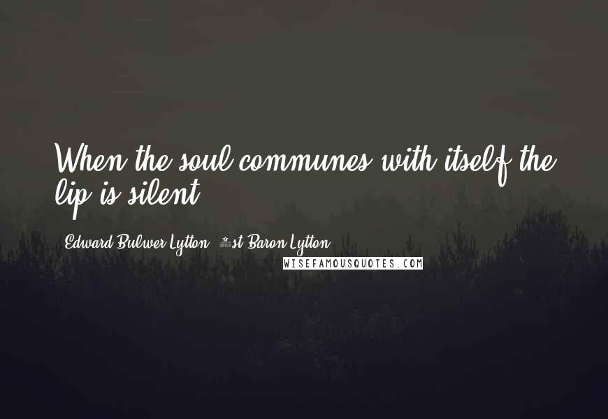 Edward Bulwer-Lytton, 1st Baron Lytton Quotes: When the soul communes with itself the lip is silent.