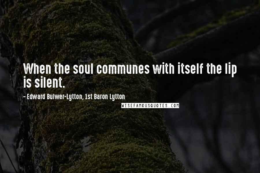 Edward Bulwer-Lytton, 1st Baron Lytton Quotes: When the soul communes with itself the lip is silent.