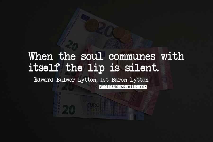 Edward Bulwer-Lytton, 1st Baron Lytton Quotes: When the soul communes with itself the lip is silent.