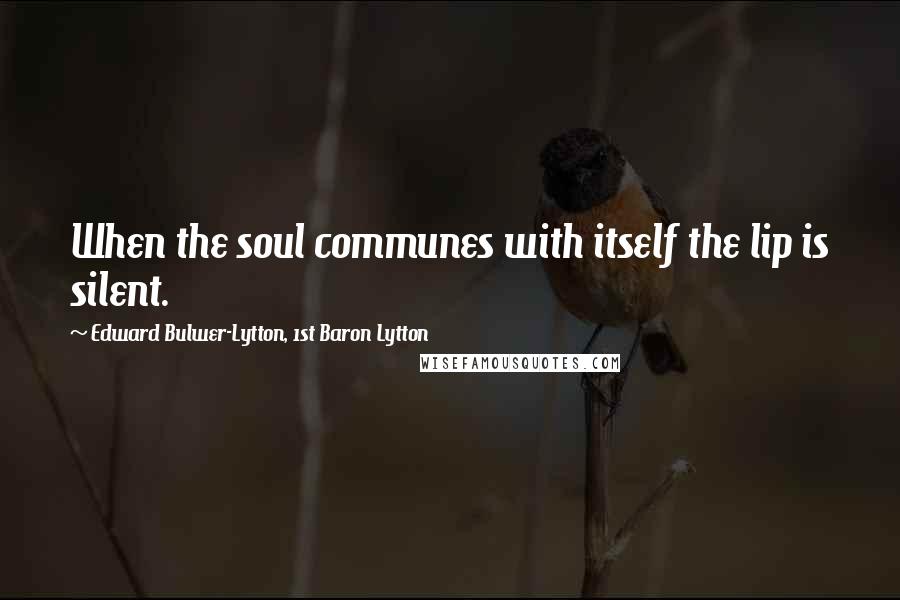 Edward Bulwer-Lytton, 1st Baron Lytton Quotes: When the soul communes with itself the lip is silent.