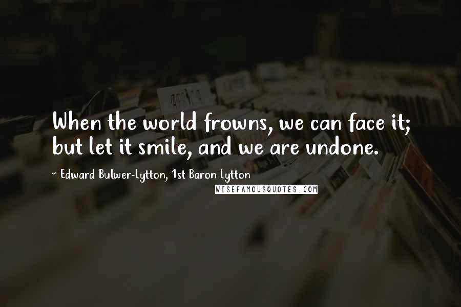 Edward Bulwer-Lytton, 1st Baron Lytton Quotes: When the world frowns, we can face it; but let it smile, and we are undone.