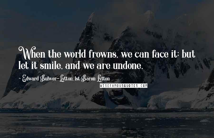 Edward Bulwer-Lytton, 1st Baron Lytton Quotes: When the world frowns, we can face it; but let it smile, and we are undone.