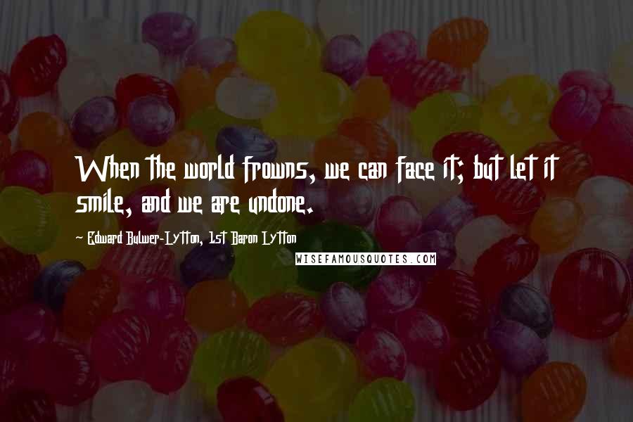 Edward Bulwer-Lytton, 1st Baron Lytton Quotes: When the world frowns, we can face it; but let it smile, and we are undone.
