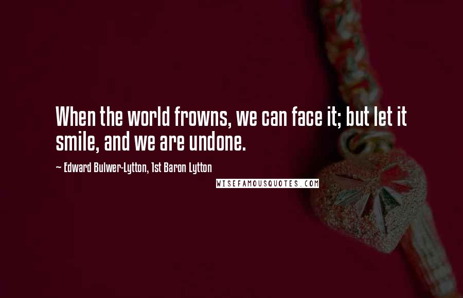 Edward Bulwer-Lytton, 1st Baron Lytton Quotes: When the world frowns, we can face it; but let it smile, and we are undone.