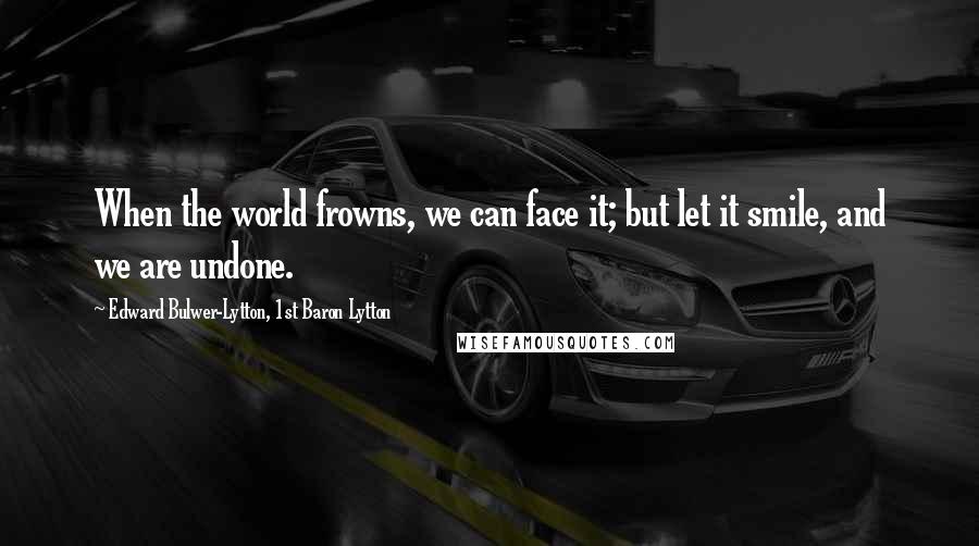 Edward Bulwer-Lytton, 1st Baron Lytton Quotes: When the world frowns, we can face it; but let it smile, and we are undone.