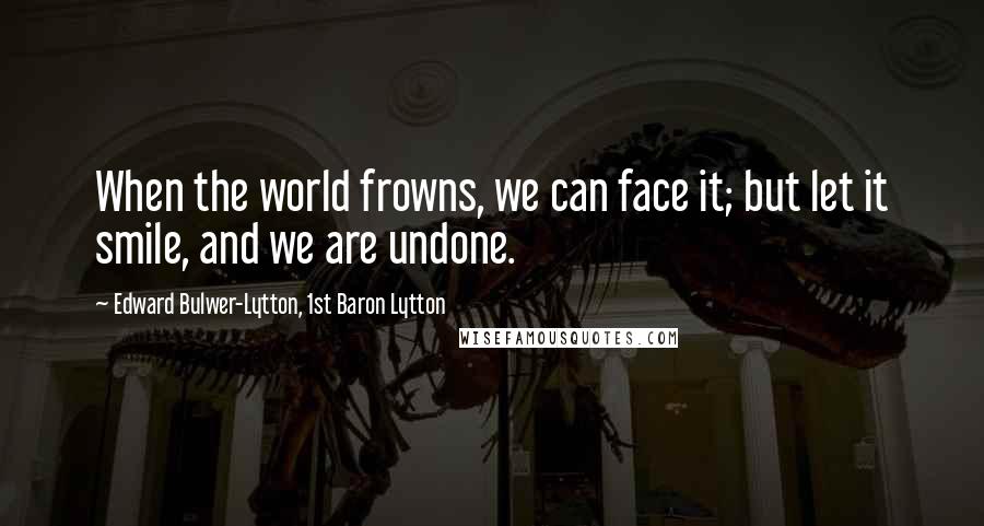Edward Bulwer-Lytton, 1st Baron Lytton Quotes: When the world frowns, we can face it; but let it smile, and we are undone.
