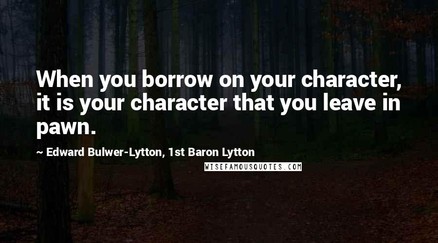 Edward Bulwer-Lytton, 1st Baron Lytton Quotes: When you borrow on your character, it is your character that you leave in pawn.