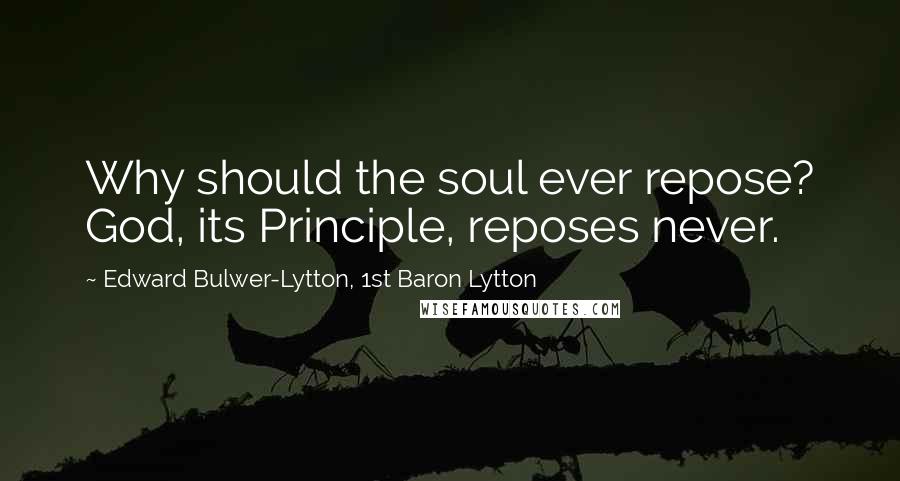 Edward Bulwer-Lytton, 1st Baron Lytton Quotes: Why should the soul ever repose? God, its Principle, reposes never.