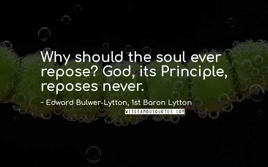 Edward Bulwer-Lytton, 1st Baron Lytton Quotes: Why should the soul ever repose? God, its Principle, reposes never.