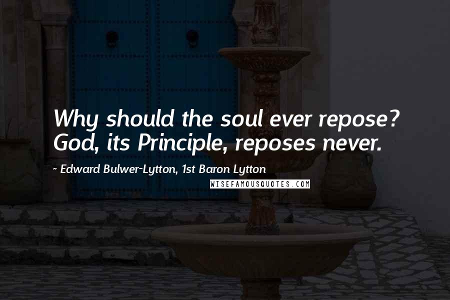 Edward Bulwer-Lytton, 1st Baron Lytton Quotes: Why should the soul ever repose? God, its Principle, reposes never.