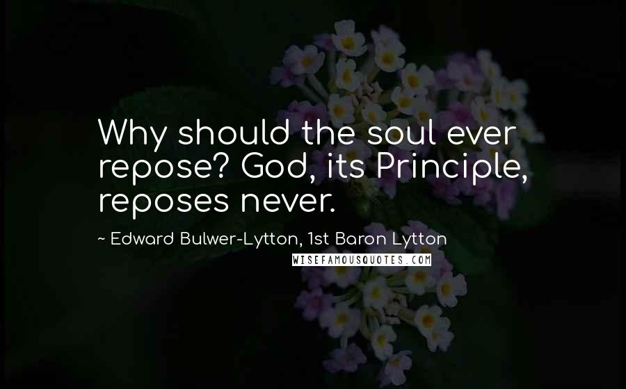 Edward Bulwer-Lytton, 1st Baron Lytton Quotes: Why should the soul ever repose? God, its Principle, reposes never.