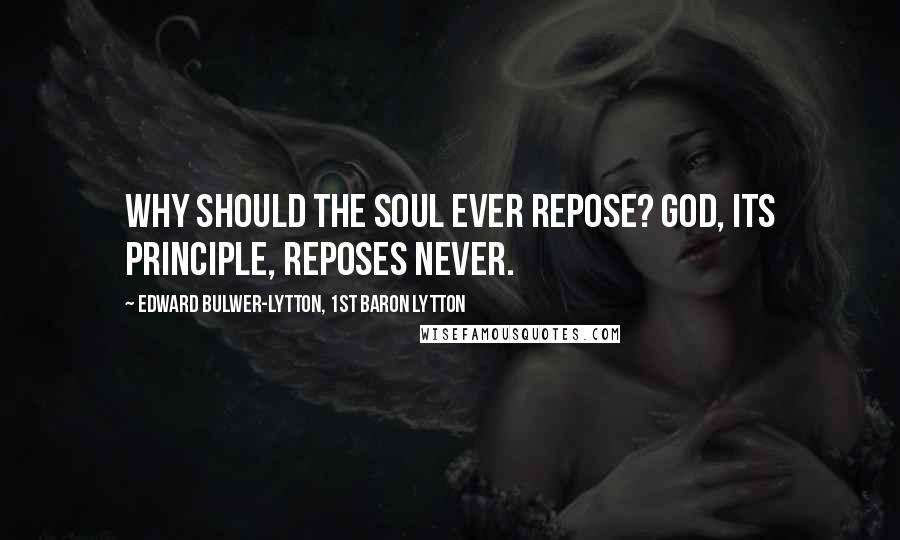 Edward Bulwer-Lytton, 1st Baron Lytton Quotes: Why should the soul ever repose? God, its Principle, reposes never.