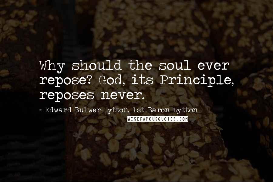 Edward Bulwer-Lytton, 1st Baron Lytton Quotes: Why should the soul ever repose? God, its Principle, reposes never.