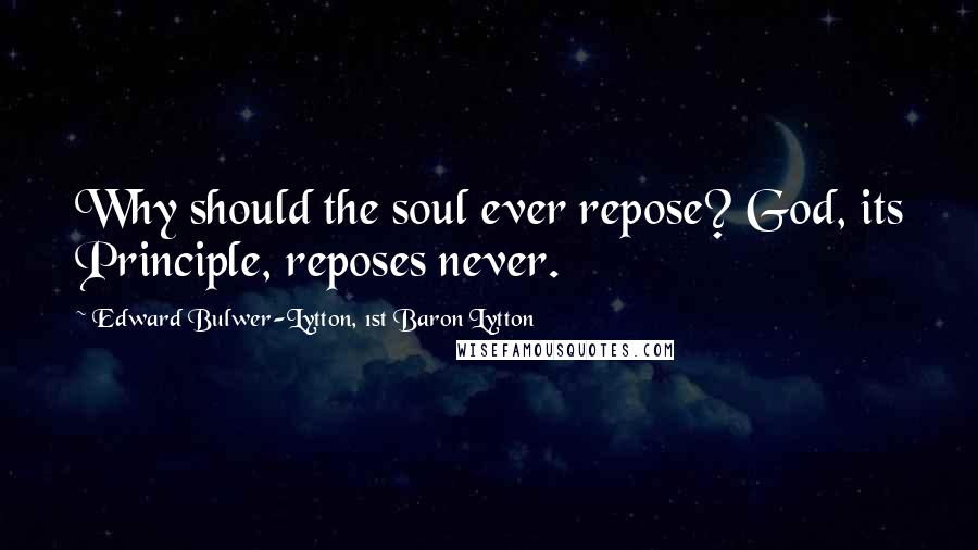 Edward Bulwer-Lytton, 1st Baron Lytton Quotes: Why should the soul ever repose? God, its Principle, reposes never.