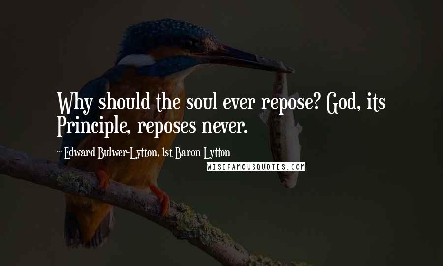 Edward Bulwer-Lytton, 1st Baron Lytton Quotes: Why should the soul ever repose? God, its Principle, reposes never.