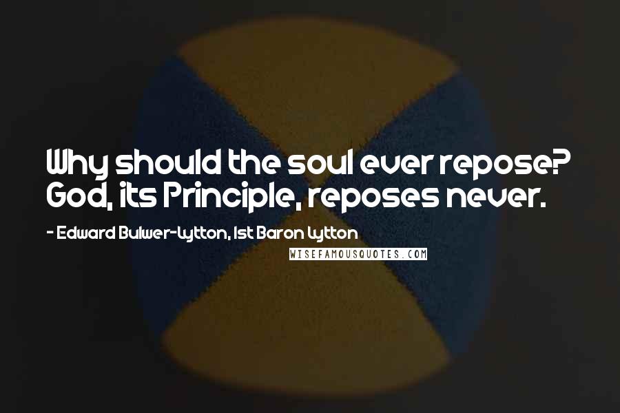 Edward Bulwer-Lytton, 1st Baron Lytton Quotes: Why should the soul ever repose? God, its Principle, reposes never.