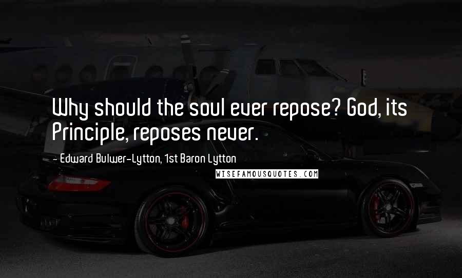 Edward Bulwer-Lytton, 1st Baron Lytton Quotes: Why should the soul ever repose? God, its Principle, reposes never.