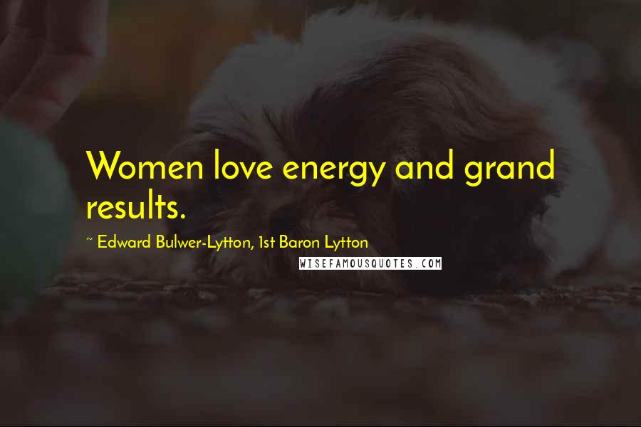 Edward Bulwer-Lytton, 1st Baron Lytton Quotes: Women love energy and grand results.