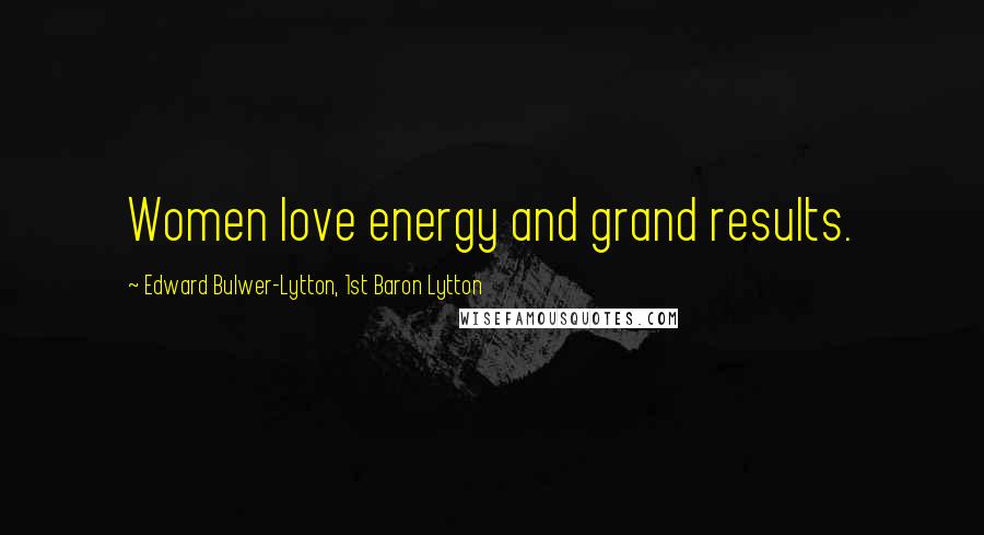 Edward Bulwer-Lytton, 1st Baron Lytton Quotes: Women love energy and grand results.