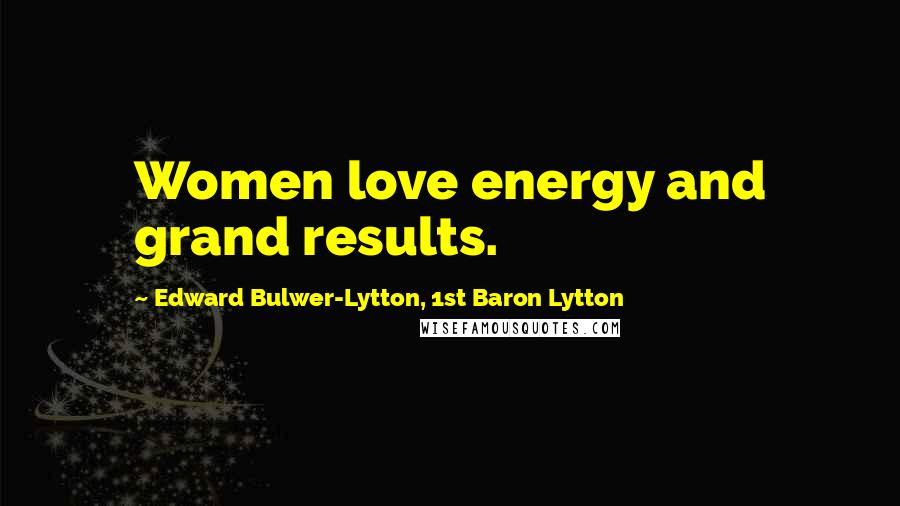 Edward Bulwer-Lytton, 1st Baron Lytton Quotes: Women love energy and grand results.