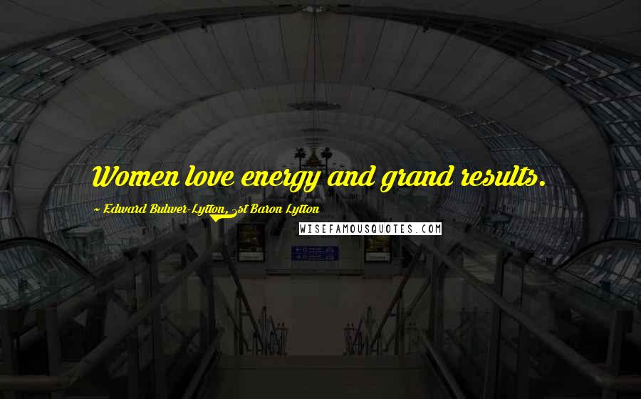 Edward Bulwer-Lytton, 1st Baron Lytton Quotes: Women love energy and grand results.