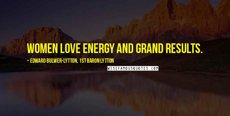 Edward Bulwer-Lytton, 1st Baron Lytton Quotes: Women love energy and grand results.