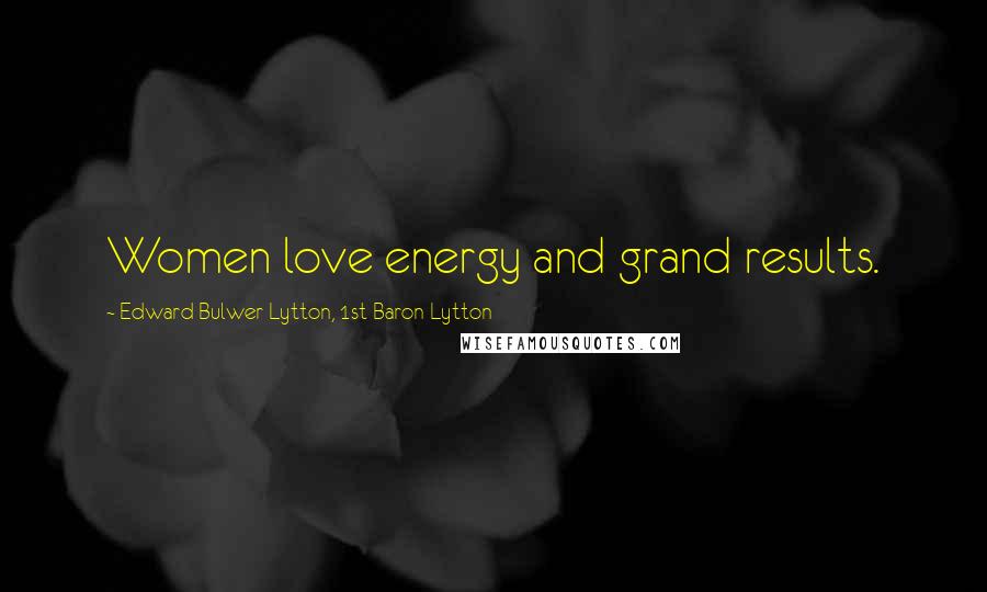 Edward Bulwer-Lytton, 1st Baron Lytton Quotes: Women love energy and grand results.